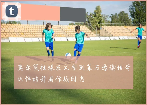 奥尔莫社媒发文告别莱万感谢传奇伙伴的并肩作战时光
