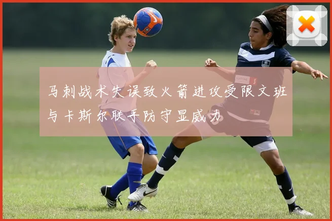 马刺战术失误致火箭进攻受限文班与卡斯尔联手防守显威力