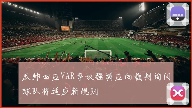 瓜帅回应VAR争议强调应向裁判询问球队将适应新规则