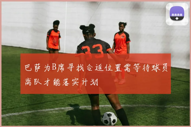 巴萨为B席寻找合适位置需等待球员离队才能落实计划