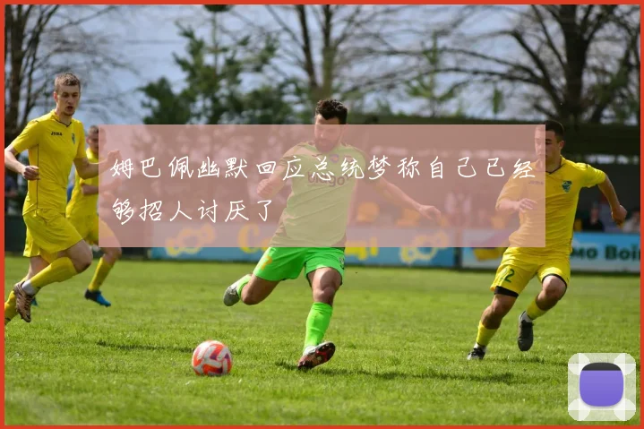 姆巴佩幽默回应总统梦称自己已经够招人讨厌了