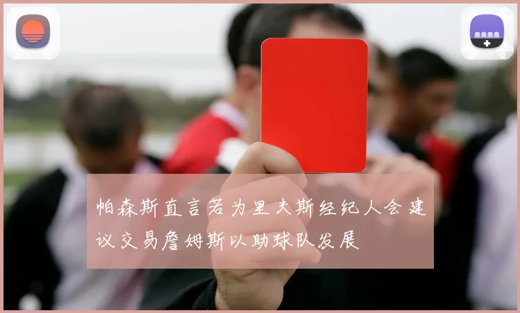 帕森斯直言若为里夫斯经纪人会建议交易詹姆斯以助球队发展
