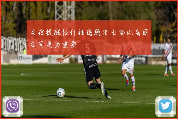 名宿提醒拉什福德稳定出场比高薪合同更为重要