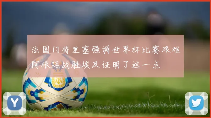 法国门将里塞强调世界杯比赛艰难阿根廷战胜埃及证明了这一点