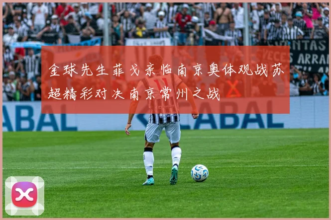 金球先生菲戈亲临南京奥体观战苏超精彩对决南京常州之战