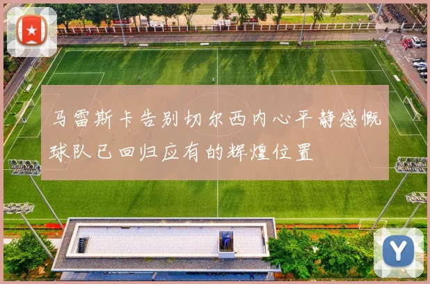 马雷斯卡告别切尔西内心平静感慨球队已回归应有的辉煌位置