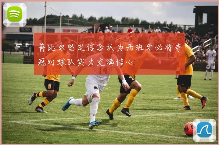 普比尔坚定信念认为西班牙必将夺冠对球队实力充满信心