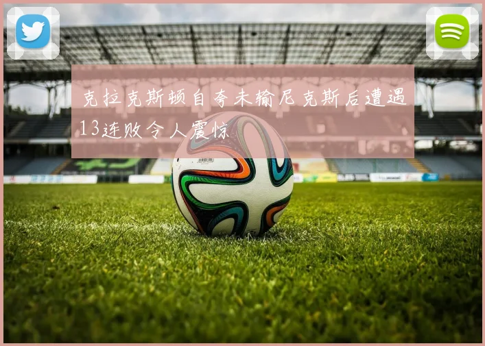 克拉克斯顿自夸未输尼克斯后遭遇13连败令人震惊