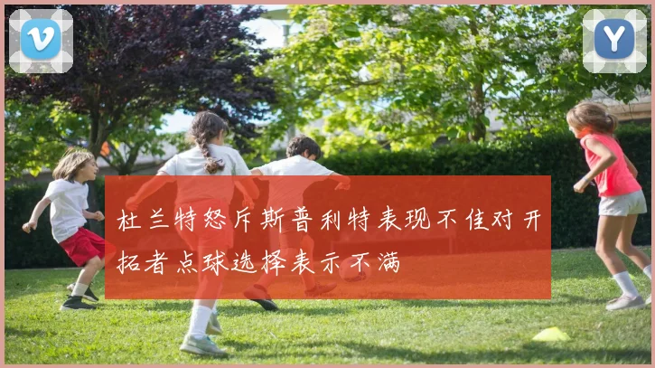杜兰特怒斥斯普利特表现不佳对开拓者点球选择表示不满
