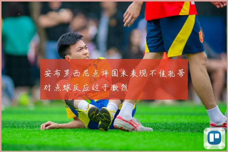 安布罗西尼点评国米表现不佳孔蒂对点球反应过于激烈
