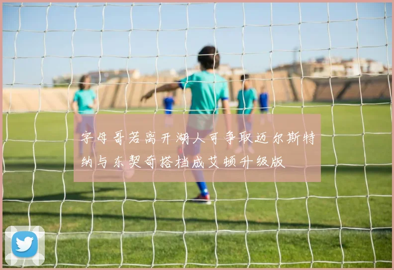 字母哥若离开湖人可争取迈尔斯特纳与东契奇搭档成艾顿升级版