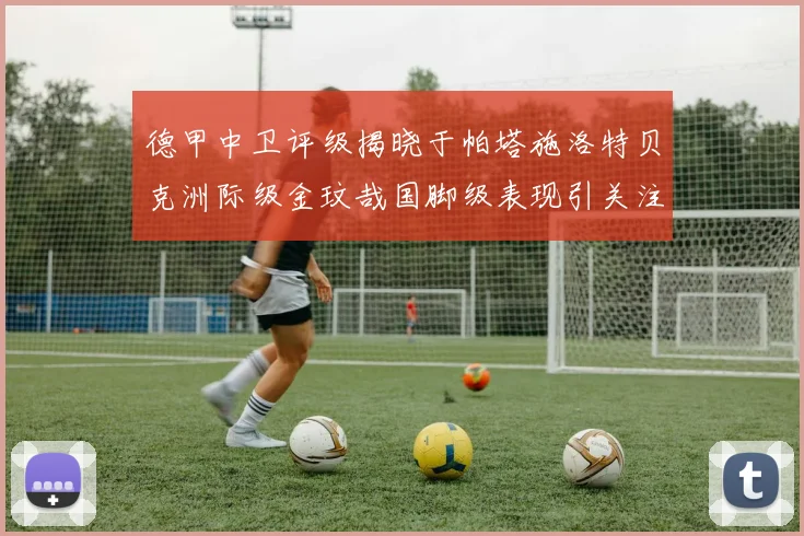 德甲中卫评级揭晓于帕塔施洛特贝克洲际级金玟哉国脚级表现引关注