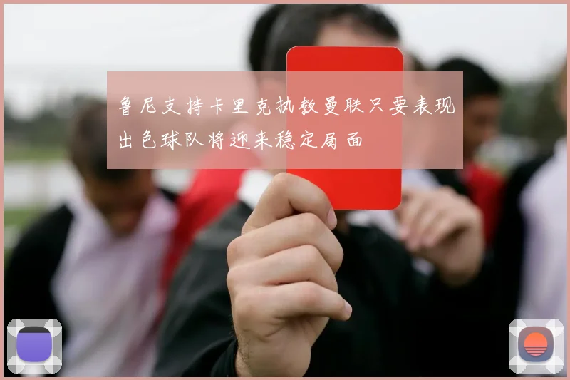 鲁尼支持卡里克执教曼联只要表现出色球队将迎来稳定局面