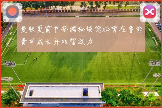 曼联夏窗首签揭秘埃德松曾在鲁能青训成长并短暂效力