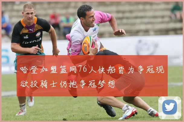 哈登加盟篮网76人快船皆为争冠现欲投骑士仍抱争冠梦想