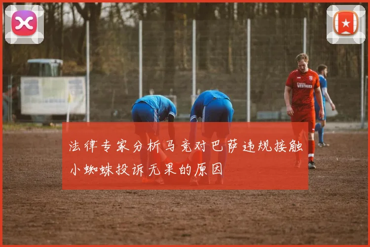 法律专家分析马竞对巴萨违规接触小蜘蛛投诉无果的原因