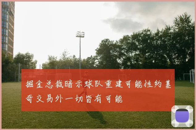掘金总裁暗示球队重建可能性约基奇交易外一切皆有可能