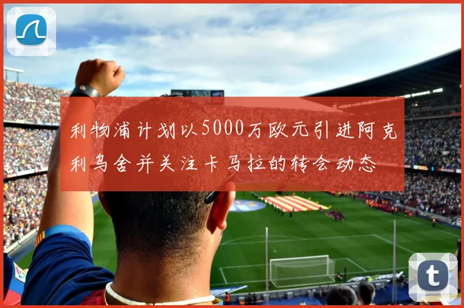 利物浦计划以5000万欧元引进阿克利乌舍并关注卡马拉的转会动态
