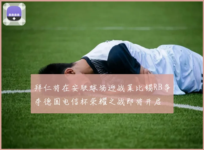 拜仁将在安联球场迎战莱比锡RB争夺德国电信杯荣耀之战即将开启