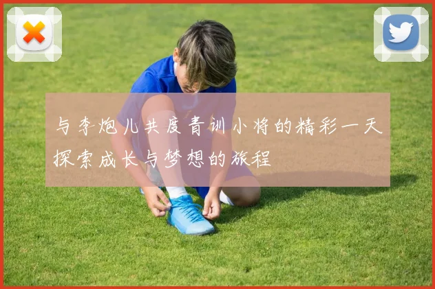 与李炮儿共度青训小将的精彩一天探索成长与梦想的旅程
