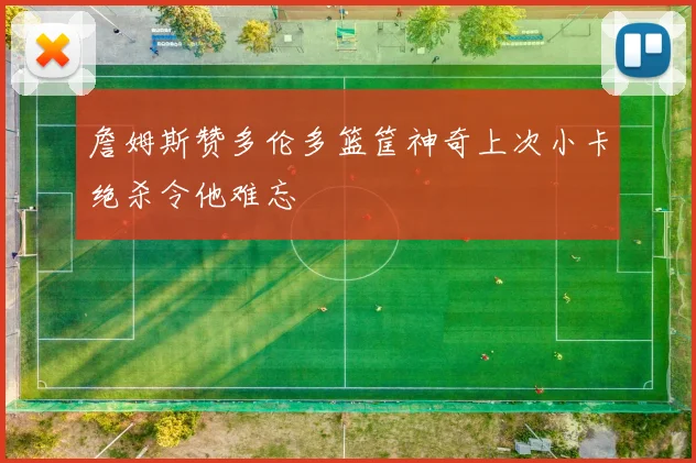 詹姆斯赞多伦多篮筐神奇上次小卡绝杀令他难忘