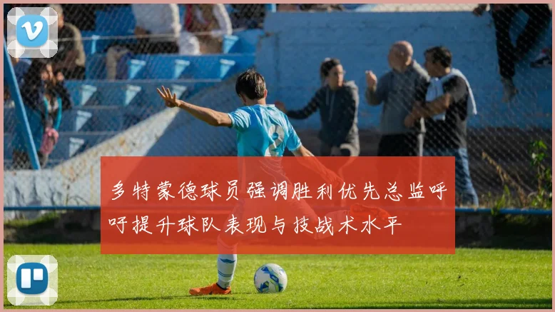 多特蒙德球员强调胜利优先总监呼吁提升球队表现与技战术水平