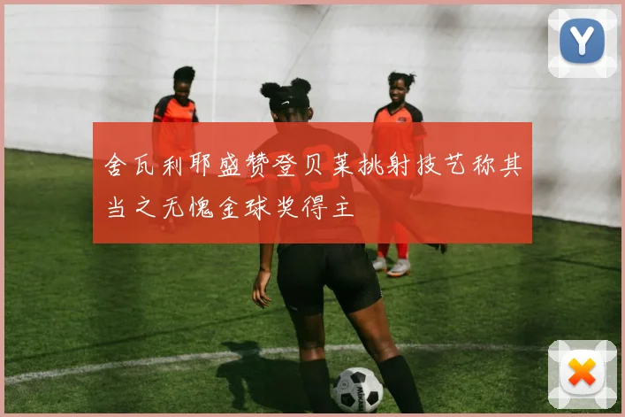 舍瓦利耶盛赞登贝莱挑射技艺称其当之无愧金球奖得主