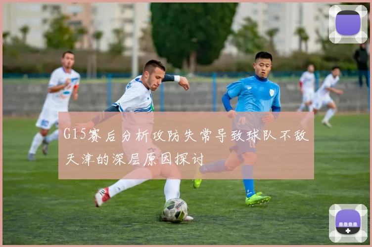 G15赛后分析攻防失常导致球队不敌天津的深层原因探讨