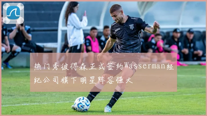 热门秀彼得森正式签约Wasserman经纪公司旗下明星阵容强大