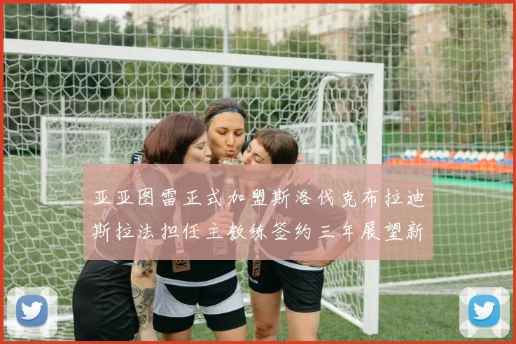 亚亚图雷正式加盟斯洛伐克布拉迪斯拉法担任主教练签约三年展望新篇章