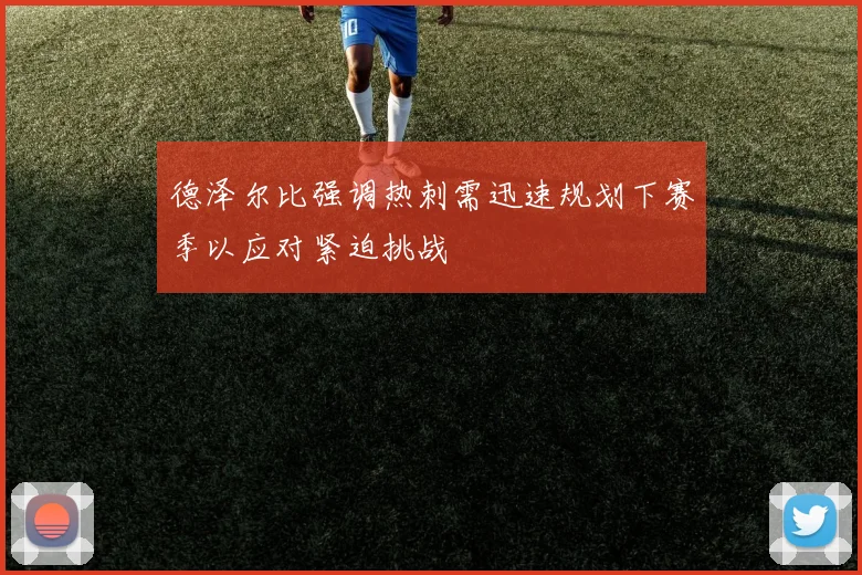 德泽尔比强调热刺需迅速规划下赛季以应对紧迫挑战