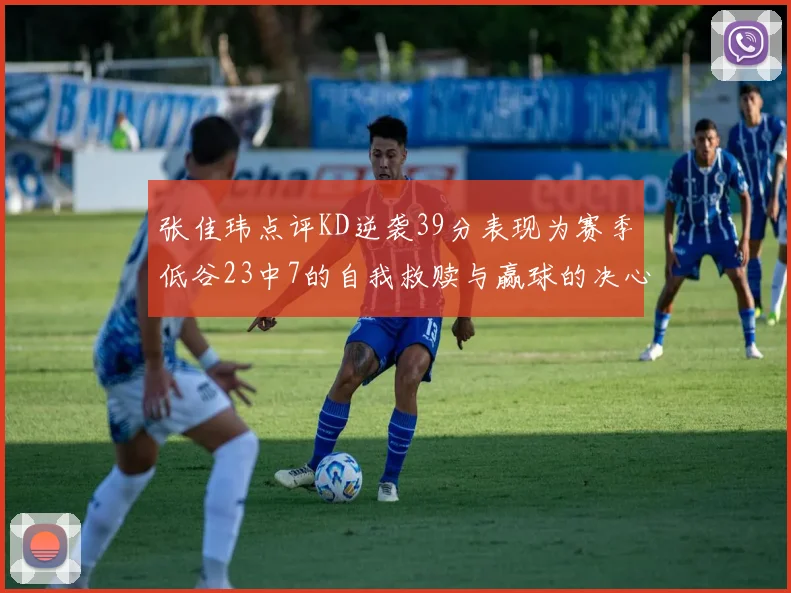 张佳玮点评KD逆袭39分表现为赛季低谷23中7的自我救赎与赢球的决心