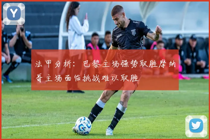 法甲分析：巴黎主场强势取胜摩纳哥主场面临挑战难以取胜