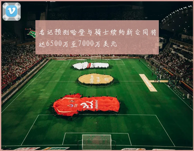 名记预测哈登与骑士续约新合同将达6500万至7000万美元