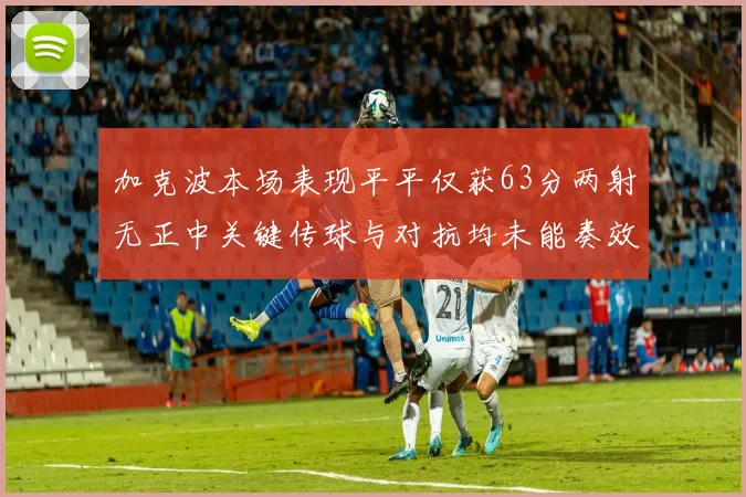 加克波本场表现平平仅获63分两射无正中关键传球与对抗均未能奏效