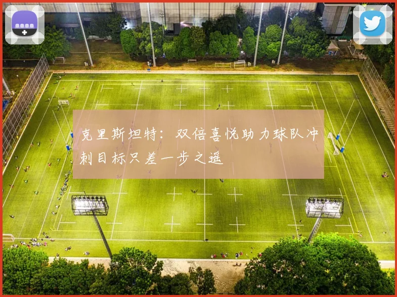 克里斯坦特：双倍喜悦助力球队冲刺目标只差一步之遥