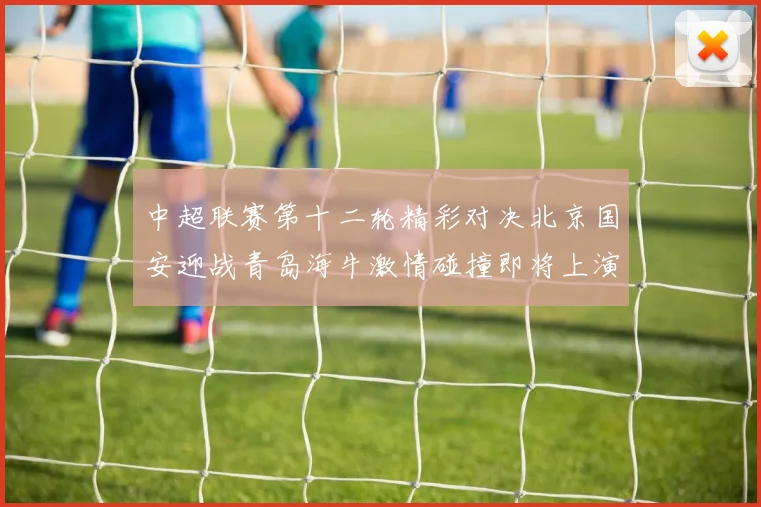 中超联赛第十二轮精彩对决北京国安迎战青岛海牛激情碰撞即将上演
