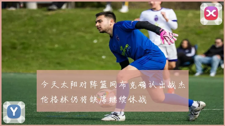 今天太阳对阵篮网布克确认出战杰伦格林仍将缺席继续休战