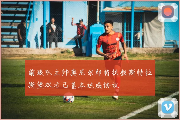前狼队主帅奥尼尔即将执教斯特拉斯堡双方已基本达成协议