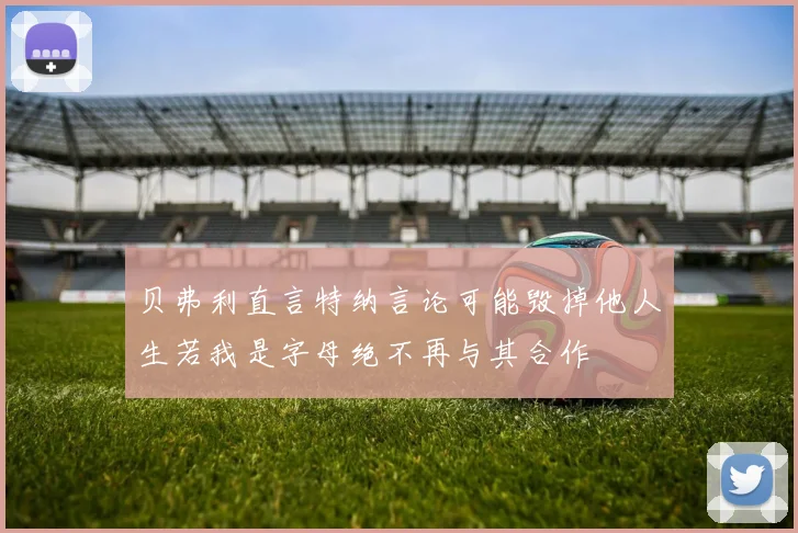贝弗利直言特纳言论可能毁掉他人生若我是字母绝不再与其合作