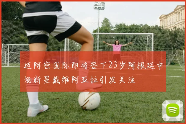 迈阿密国际即将签下23岁阿根廷中场新星戴维阿亚拉引发关注
